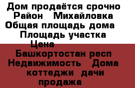Дом продаётся срочно › Район ­ Михайловка › Общая площадь дома ­ 86 › Площадь участка ­ 6 › Цена ­ 1 300 000 - Башкортостан респ. Недвижимость » Дома, коттеджи, дачи продажа   